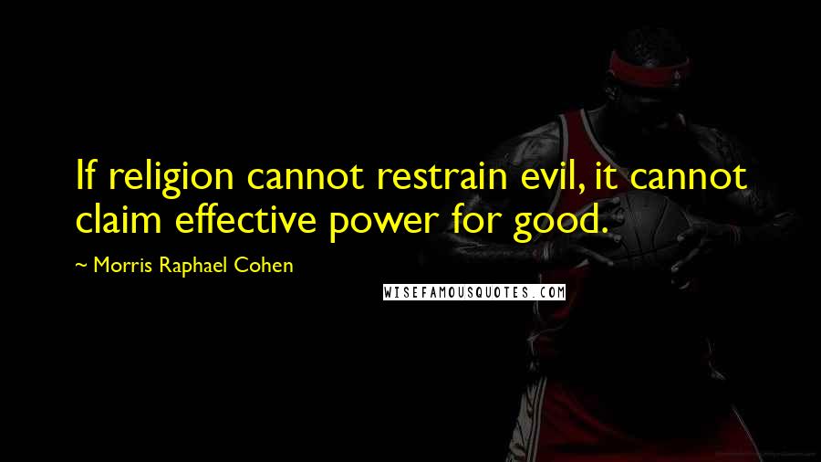 Morris Raphael Cohen Quotes: If religion cannot restrain evil, it cannot claim effective power for good.