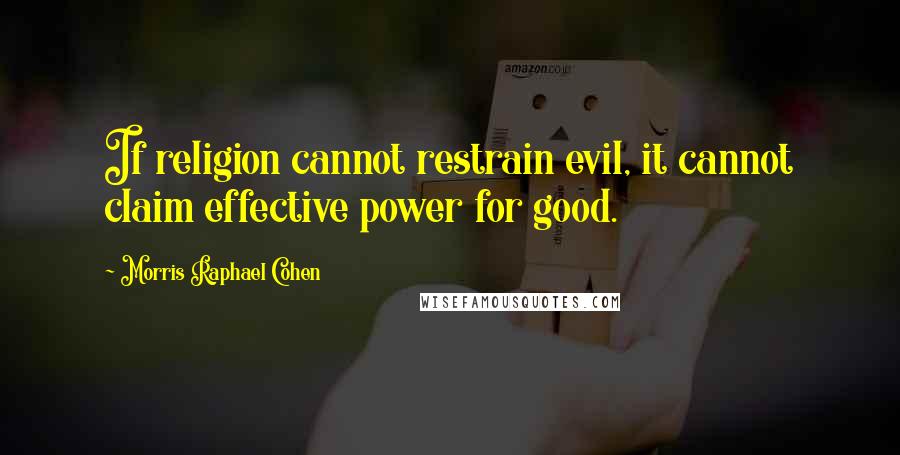 Morris Raphael Cohen Quotes: If religion cannot restrain evil, it cannot claim effective power for good.