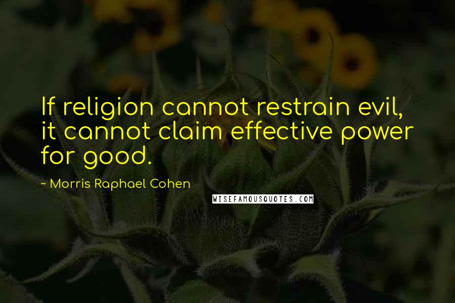 Morris Raphael Cohen Quotes: If religion cannot restrain evil, it cannot claim effective power for good.