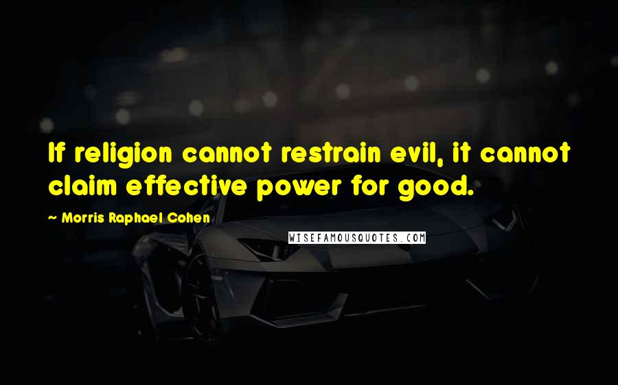 Morris Raphael Cohen Quotes: If religion cannot restrain evil, it cannot claim effective power for good.