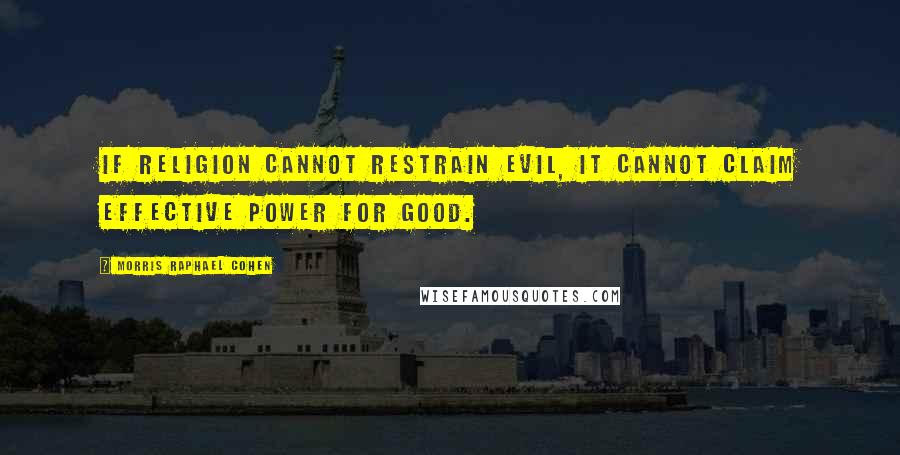 Morris Raphael Cohen Quotes: If religion cannot restrain evil, it cannot claim effective power for good.