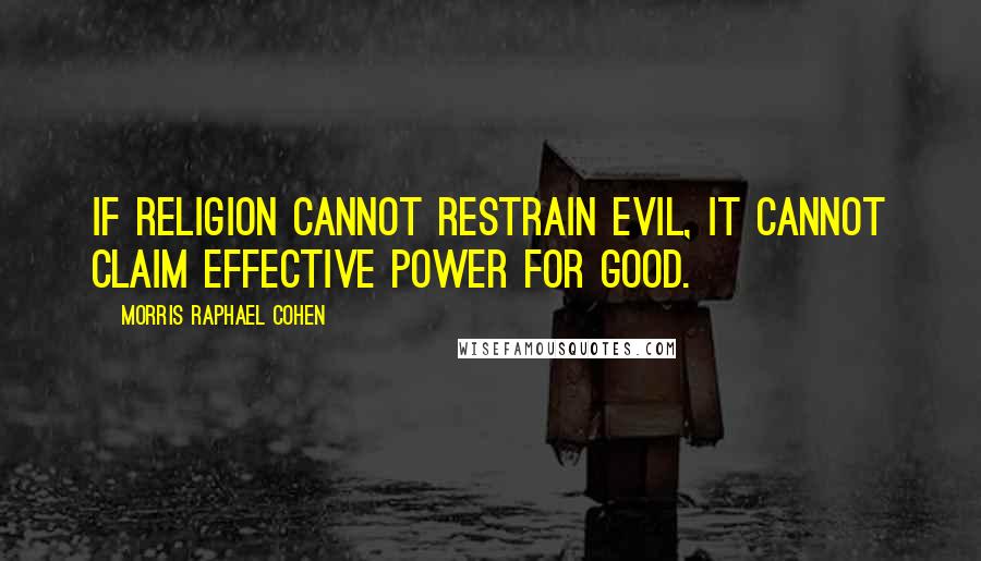 Morris Raphael Cohen Quotes: If religion cannot restrain evil, it cannot claim effective power for good.