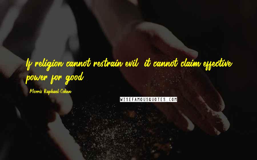 Morris Raphael Cohen Quotes: If religion cannot restrain evil, it cannot claim effective power for good.