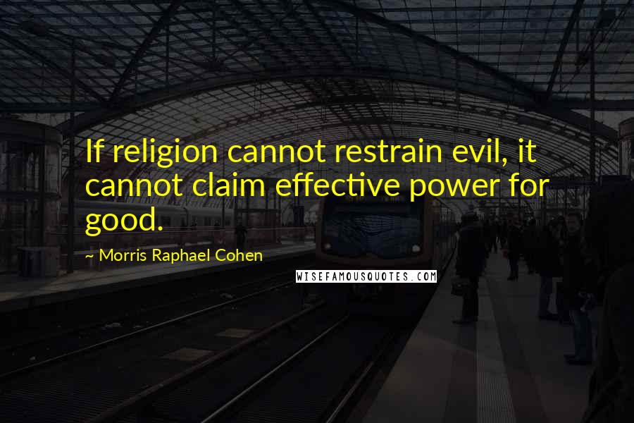 Morris Raphael Cohen Quotes: If religion cannot restrain evil, it cannot claim effective power for good.