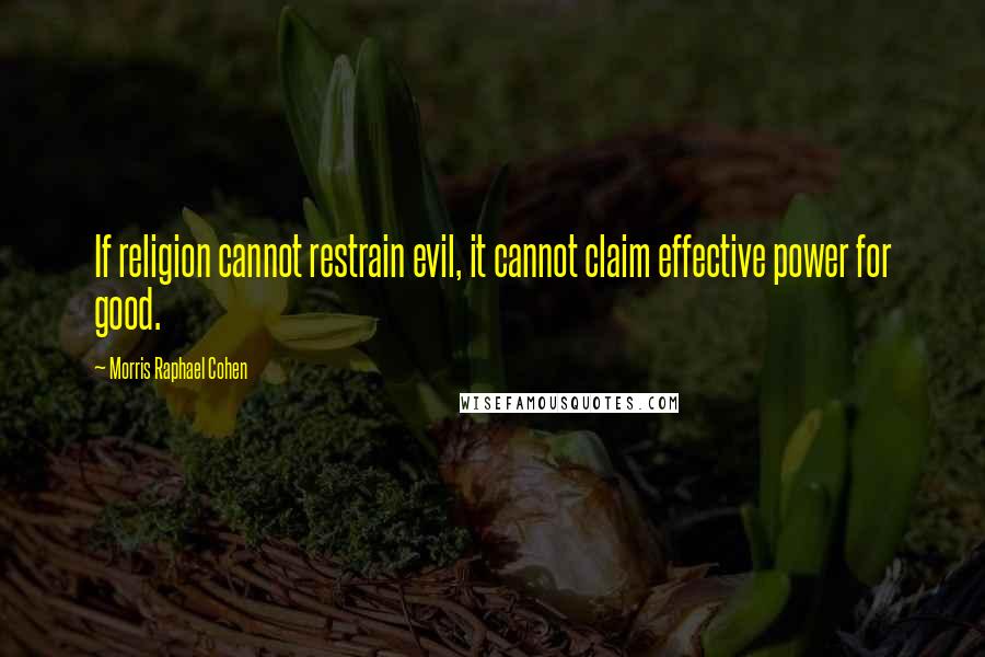 Morris Raphael Cohen Quotes: If religion cannot restrain evil, it cannot claim effective power for good.