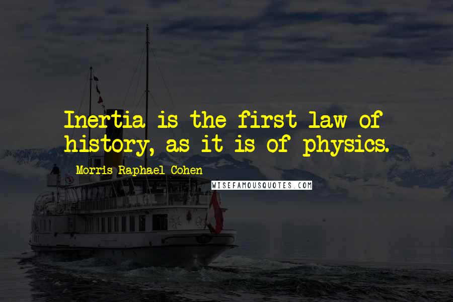 Morris Raphael Cohen Quotes: Inertia is the first law of history, as it is of physics.