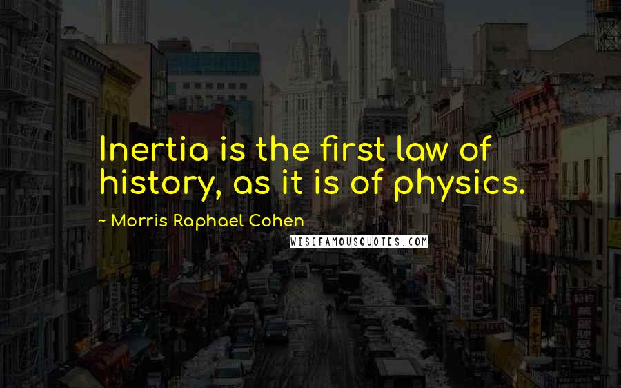 Morris Raphael Cohen Quotes: Inertia is the first law of history, as it is of physics.