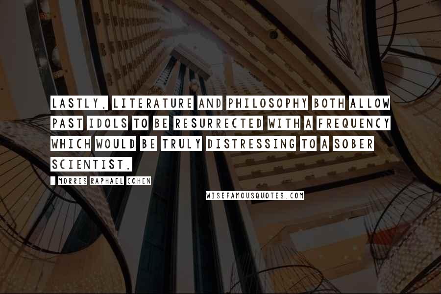 Morris Raphael Cohen Quotes: Lastly, literature and philosophy both allow past idols to be resurrected with a frequency which would be truly distressing to a sober scientist.