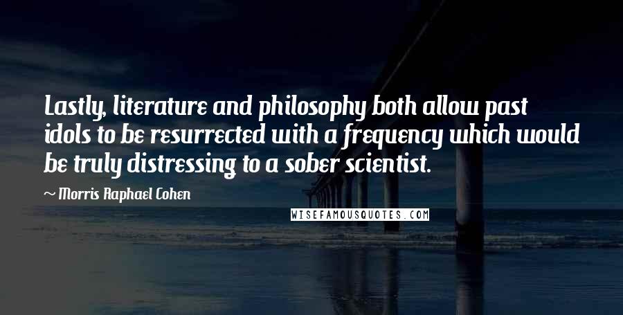 Morris Raphael Cohen Quotes: Lastly, literature and philosophy both allow past idols to be resurrected with a frequency which would be truly distressing to a sober scientist.