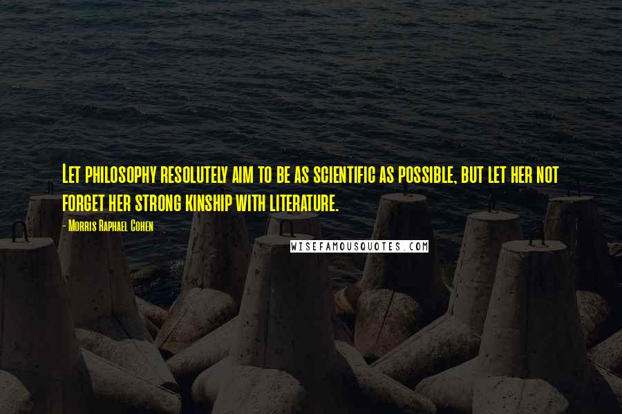 Morris Raphael Cohen Quotes: Let philosophy resolutely aim to be as scientific as possible, but let her not forget her strong kinship with literature.