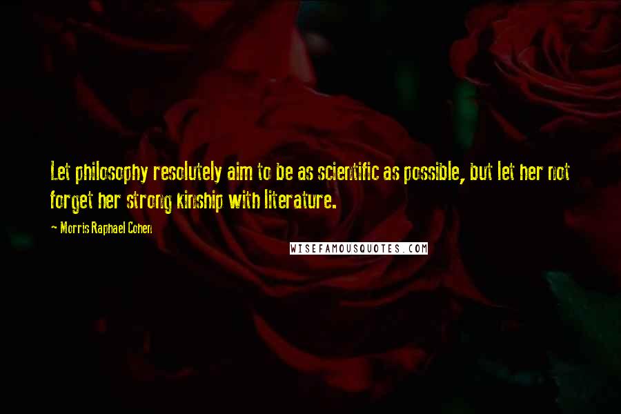 Morris Raphael Cohen Quotes: Let philosophy resolutely aim to be as scientific as possible, but let her not forget her strong kinship with literature.