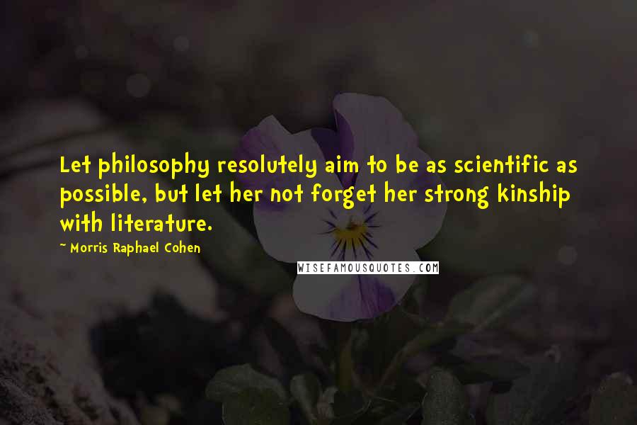 Morris Raphael Cohen Quotes: Let philosophy resolutely aim to be as scientific as possible, but let her not forget her strong kinship with literature.