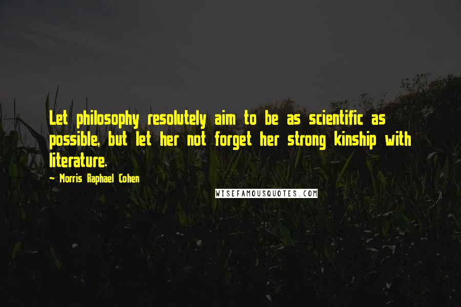 Morris Raphael Cohen Quotes: Let philosophy resolutely aim to be as scientific as possible, but let her not forget her strong kinship with literature.