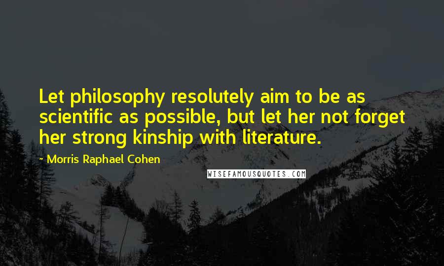 Morris Raphael Cohen Quotes: Let philosophy resolutely aim to be as scientific as possible, but let her not forget her strong kinship with literature.