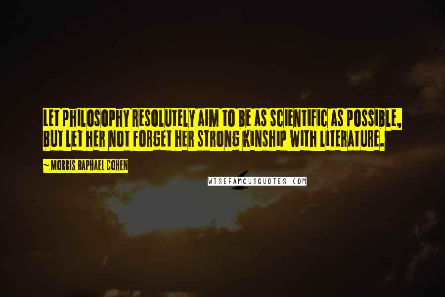 Morris Raphael Cohen Quotes: Let philosophy resolutely aim to be as scientific as possible, but let her not forget her strong kinship with literature.