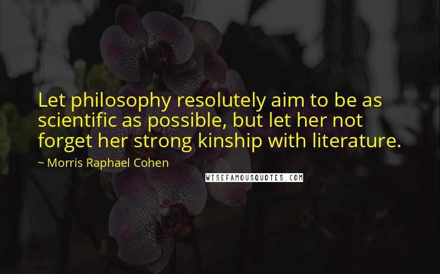 Morris Raphael Cohen Quotes: Let philosophy resolutely aim to be as scientific as possible, but let her not forget her strong kinship with literature.