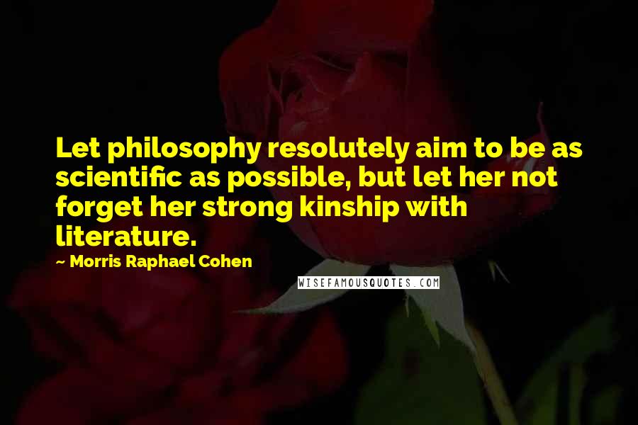 Morris Raphael Cohen Quotes: Let philosophy resolutely aim to be as scientific as possible, but let her not forget her strong kinship with literature.