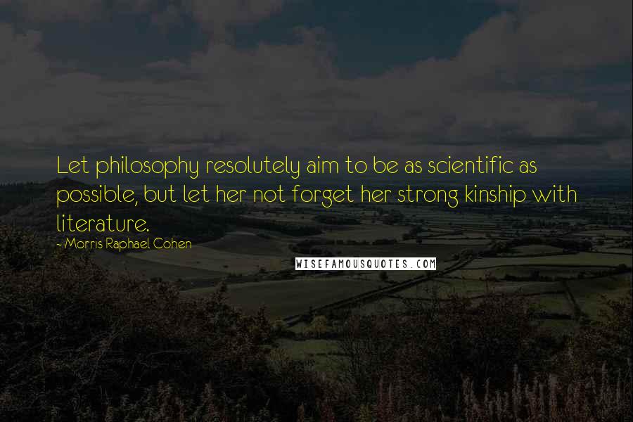 Morris Raphael Cohen Quotes: Let philosophy resolutely aim to be as scientific as possible, but let her not forget her strong kinship with literature.