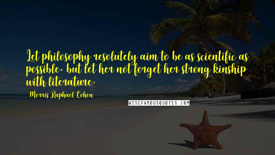 Morris Raphael Cohen Quotes: Let philosophy resolutely aim to be as scientific as possible, but let her not forget her strong kinship with literature.