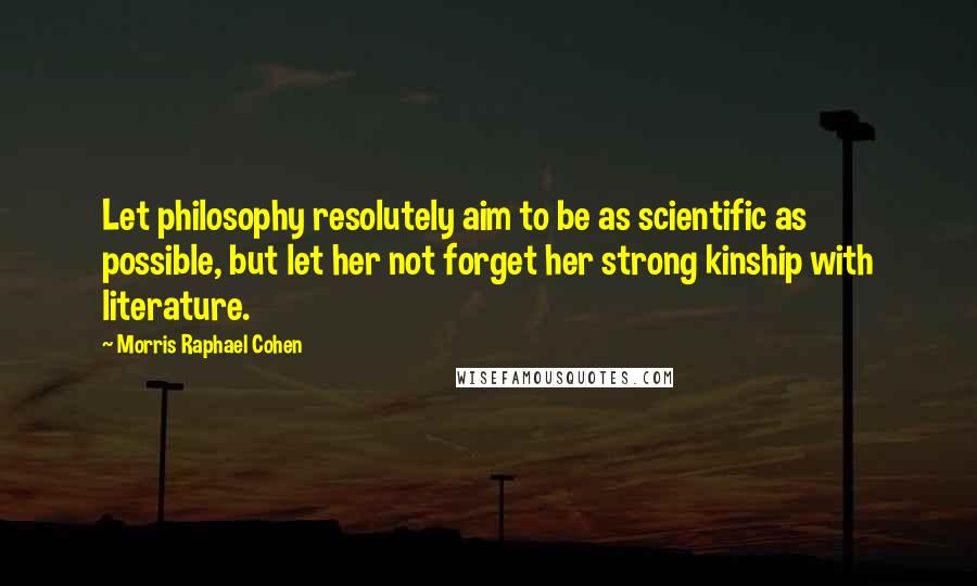 Morris Raphael Cohen Quotes: Let philosophy resolutely aim to be as scientific as possible, but let her not forget her strong kinship with literature.