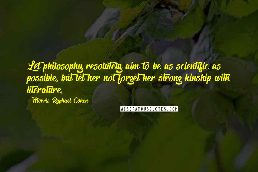 Morris Raphael Cohen Quotes: Let philosophy resolutely aim to be as scientific as possible, but let her not forget her strong kinship with literature.