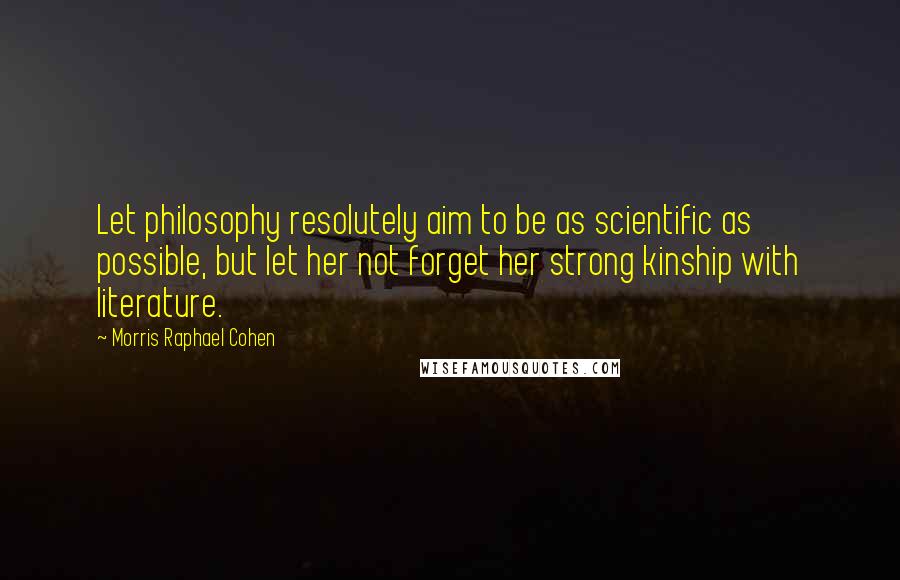 Morris Raphael Cohen Quotes: Let philosophy resolutely aim to be as scientific as possible, but let her not forget her strong kinship with literature.