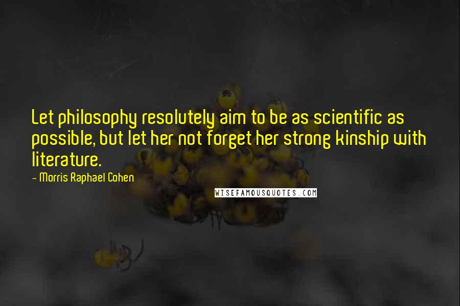 Morris Raphael Cohen Quotes: Let philosophy resolutely aim to be as scientific as possible, but let her not forget her strong kinship with literature.