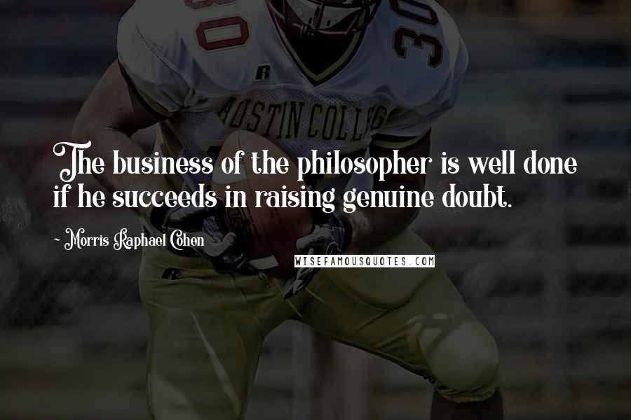 Morris Raphael Cohen Quotes: The business of the philosopher is well done if he succeeds in raising genuine doubt.