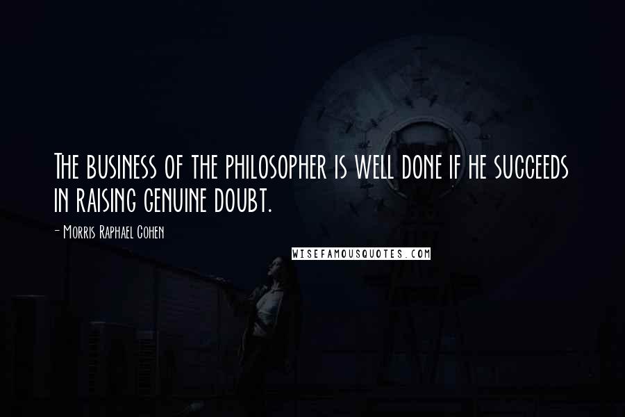 Morris Raphael Cohen Quotes: The business of the philosopher is well done if he succeeds in raising genuine doubt.