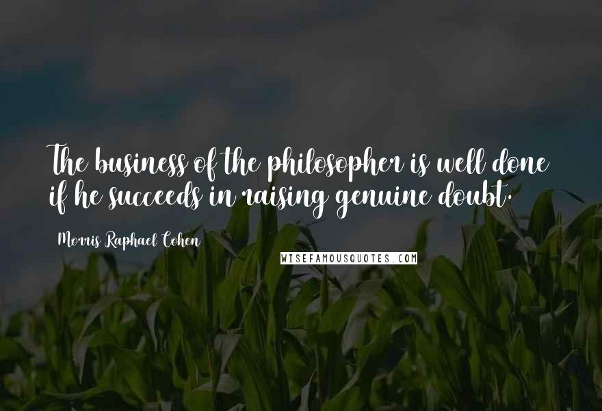 Morris Raphael Cohen Quotes: The business of the philosopher is well done if he succeeds in raising genuine doubt.