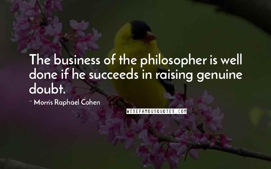 Morris Raphael Cohen Quotes: The business of the philosopher is well done if he succeeds in raising genuine doubt.
