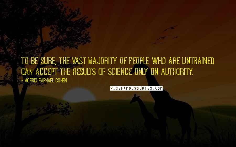 Morris Raphael Cohen Quotes: To be sure, the vast majority of people who are untrained can accept the results of science only on authority.