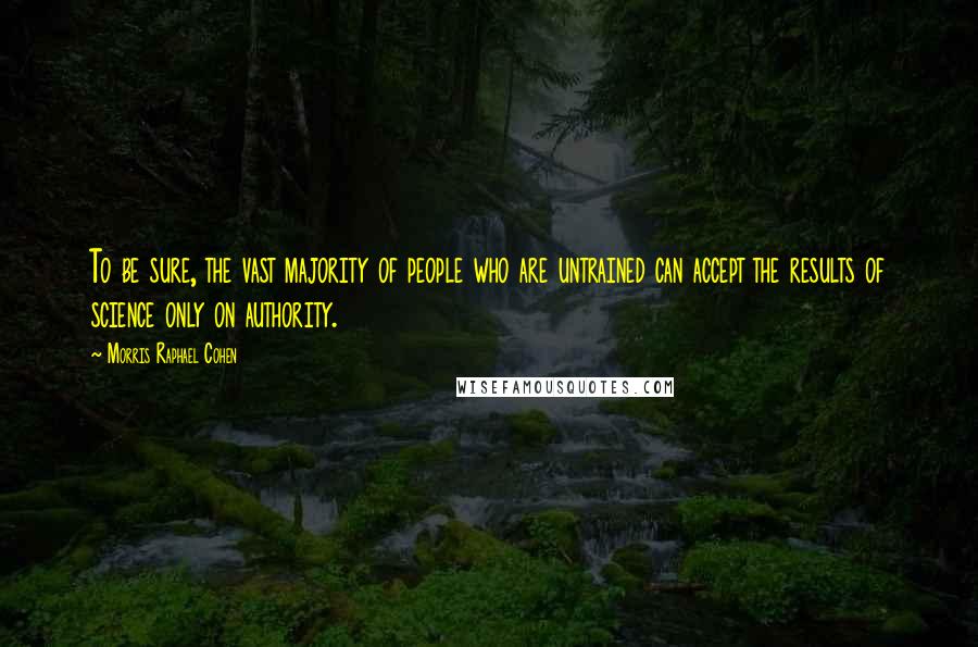Morris Raphael Cohen Quotes: To be sure, the vast majority of people who are untrained can accept the results of science only on authority.