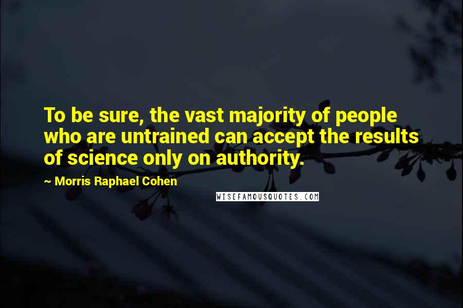 Morris Raphael Cohen Quotes: To be sure, the vast majority of people who are untrained can accept the results of science only on authority.