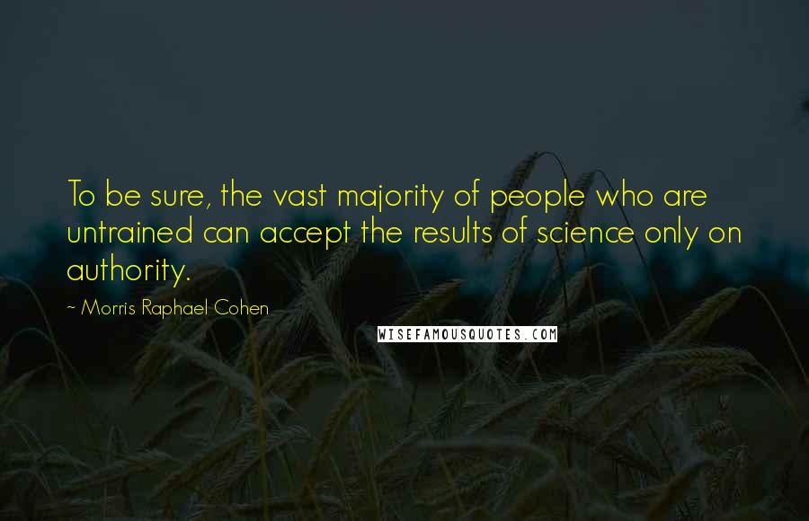 Morris Raphael Cohen Quotes: To be sure, the vast majority of people who are untrained can accept the results of science only on authority.