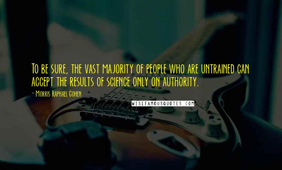 Morris Raphael Cohen Quotes: To be sure, the vast majority of people who are untrained can accept the results of science only on authority.