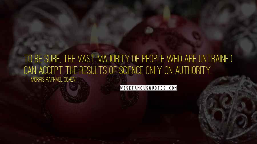 Morris Raphael Cohen Quotes: To be sure, the vast majority of people who are untrained can accept the results of science only on authority.