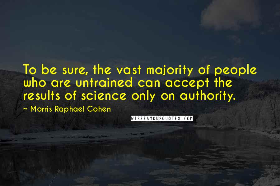 Morris Raphael Cohen Quotes: To be sure, the vast majority of people who are untrained can accept the results of science only on authority.