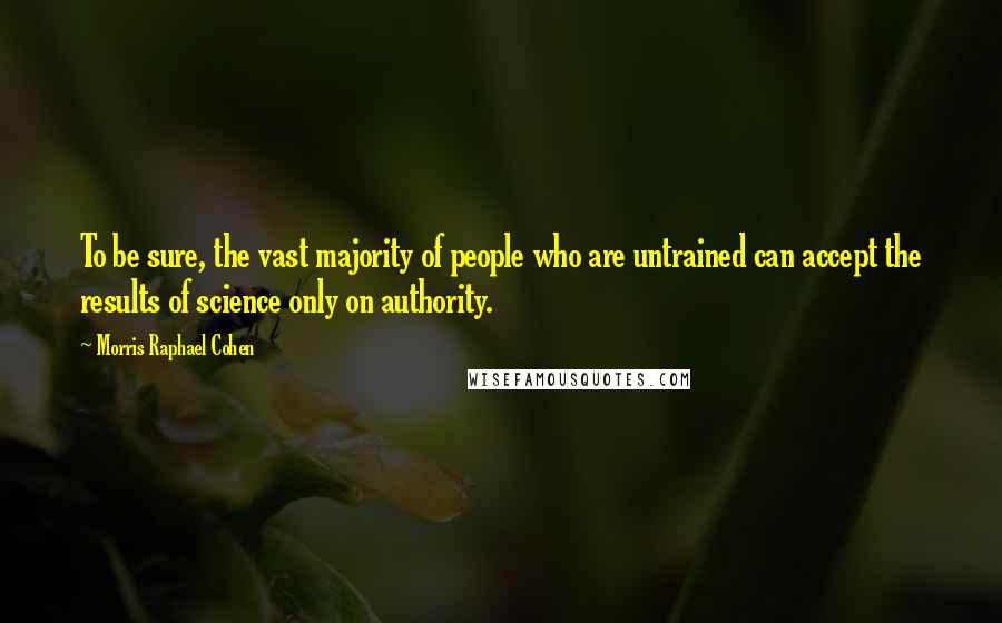 Morris Raphael Cohen Quotes: To be sure, the vast majority of people who are untrained can accept the results of science only on authority.