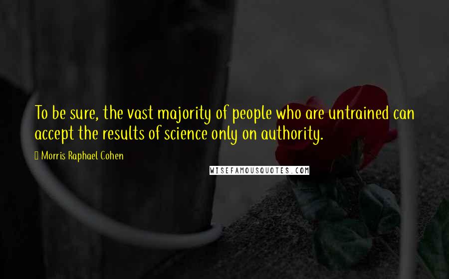 Morris Raphael Cohen Quotes: To be sure, the vast majority of people who are untrained can accept the results of science only on authority.