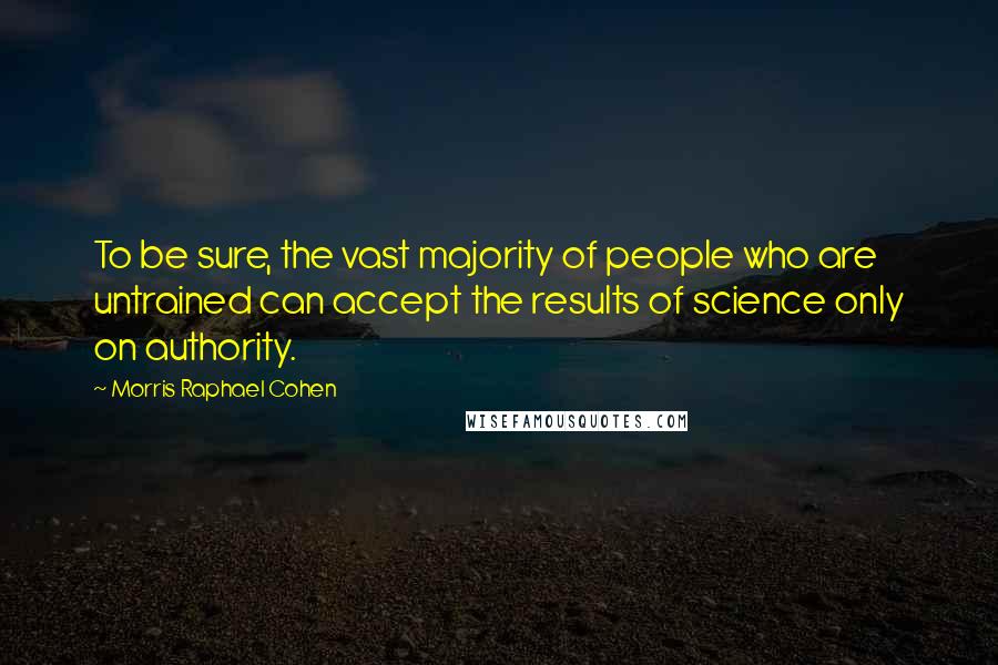 Morris Raphael Cohen Quotes: To be sure, the vast majority of people who are untrained can accept the results of science only on authority.