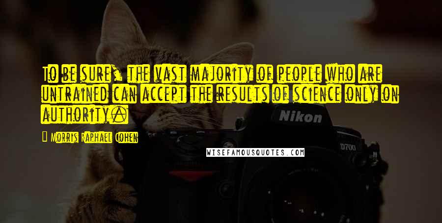 Morris Raphael Cohen Quotes: To be sure, the vast majority of people who are untrained can accept the results of science only on authority.