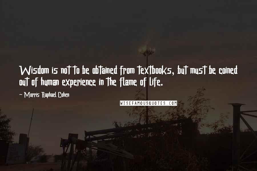 Morris Raphael Cohen Quotes: Wisdom is not to be obtained from textbooks, but must be coined out of human experience in the flame of life.