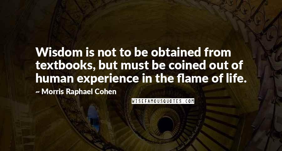 Morris Raphael Cohen Quotes: Wisdom is not to be obtained from textbooks, but must be coined out of human experience in the flame of life.