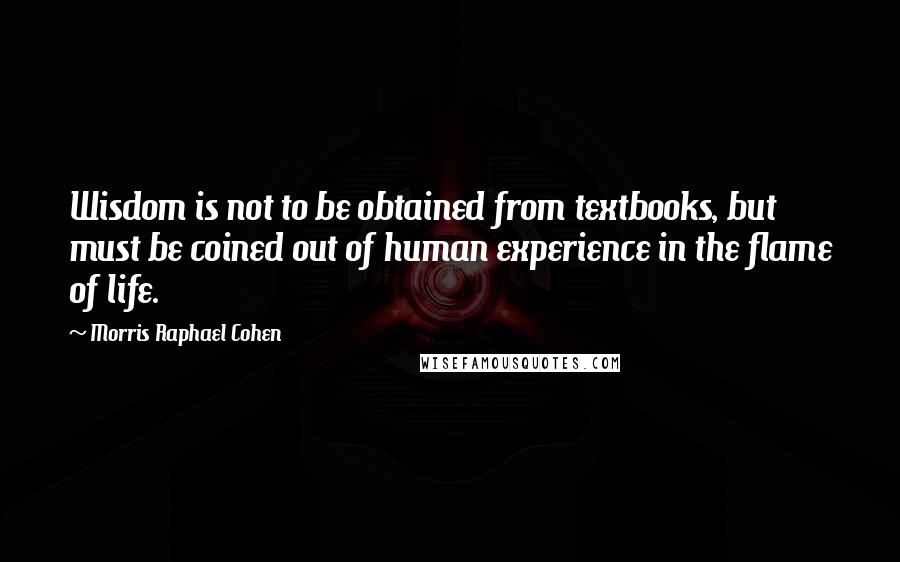 Morris Raphael Cohen Quotes: Wisdom is not to be obtained from textbooks, but must be coined out of human experience in the flame of life.