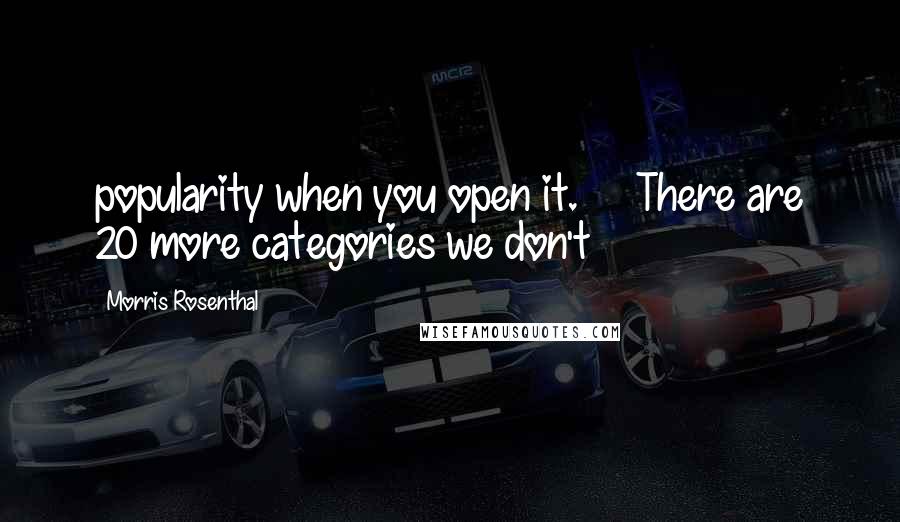 Morris Rosenthal Quotes: popularity when you open it. There are 20 more categories we don't