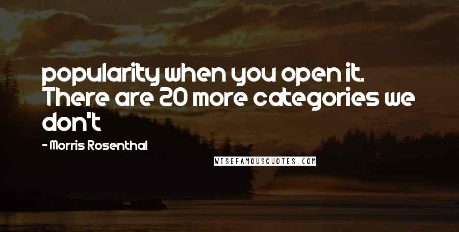 Morris Rosenthal Quotes: popularity when you open it. There are 20 more categories we don't