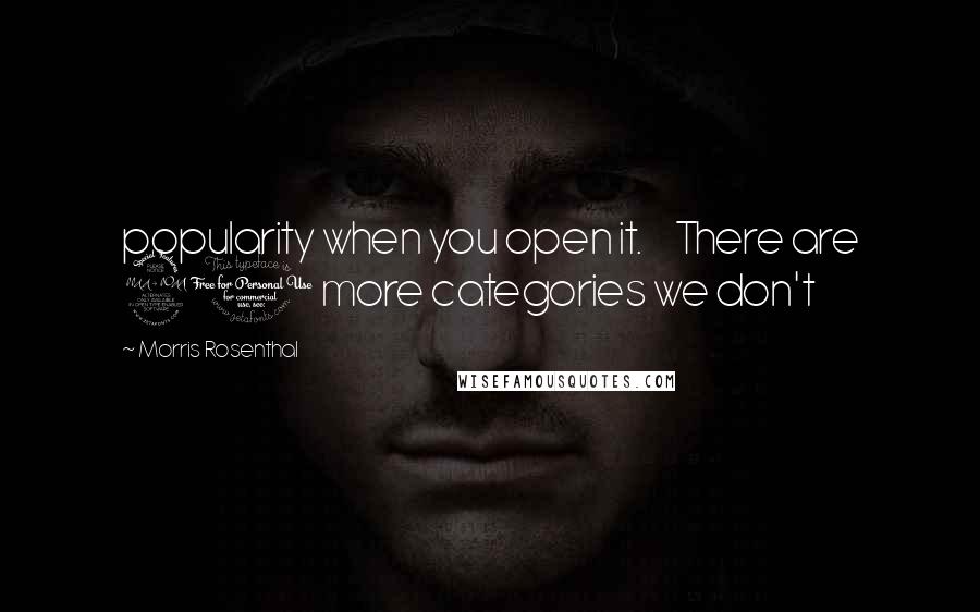 Morris Rosenthal Quotes: popularity when you open it. There are 20 more categories we don't