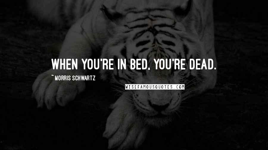 Morris Schwartz Quotes: When you're in bed, you're dead.