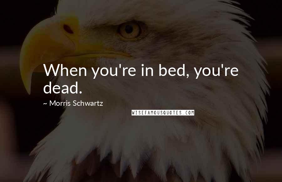 Morris Schwartz Quotes: When you're in bed, you're dead.